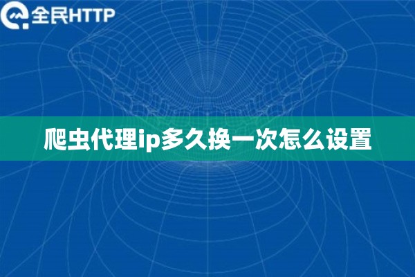 爬虫代理ip多久换一次怎么设置