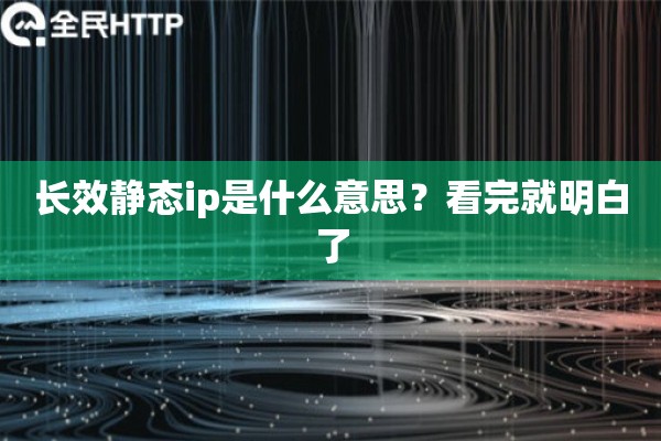 长效静态ip是什么意思？看完就明白了