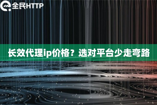 长效代理ip价格？选对平台少走弯路