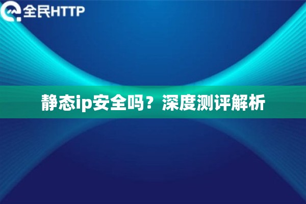 静态ip安全吗？深度测评解析