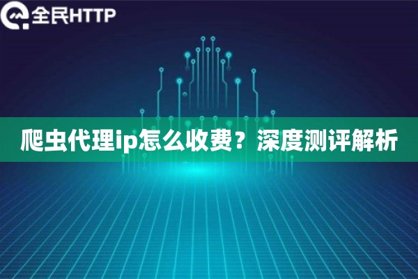 爬虫代理ip怎么收费?深度测评解析 爬虫代理ip怎么收费?深度测评解析