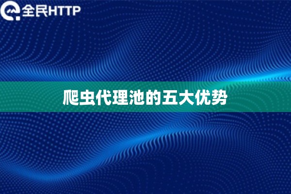 爬虫代理池的五大优势 爬虫代理池的五大优势