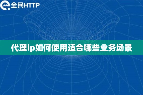 代理ip如何使用适合哪些业务场景