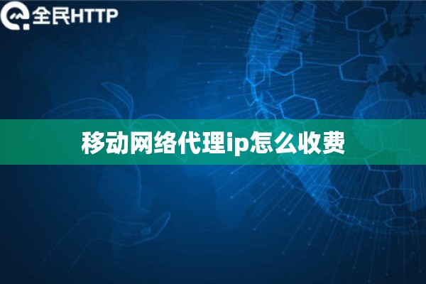 移动网络代理ip怎么收费