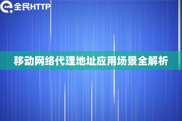 移动网络代理地址应用场景全解析