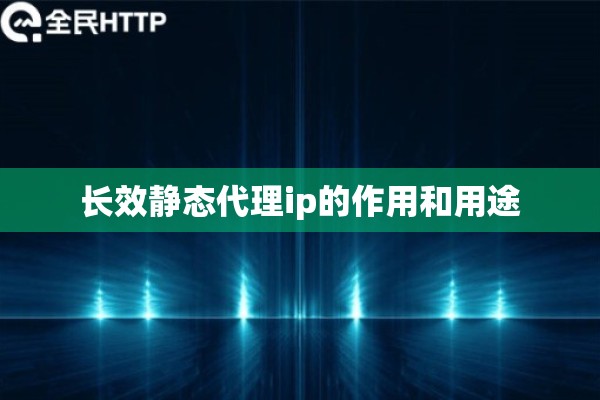 长效静态代理ip的作用和用途