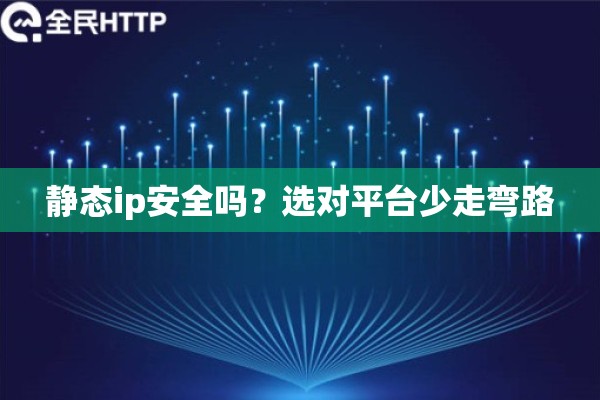 静态ip安全吗？选对平台少走弯路