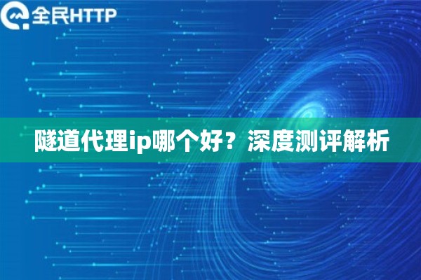 隧道代理ip哪个好？深度测评解析