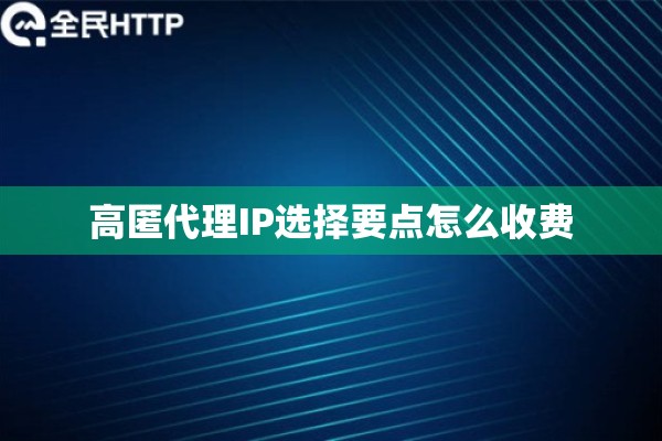 高匿代理IP选择要点怎么收费 高匿代理IP选择要点怎么收费