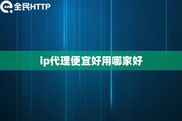 ip代理便宜好用哪家好 ip代理便宜好用哪家好