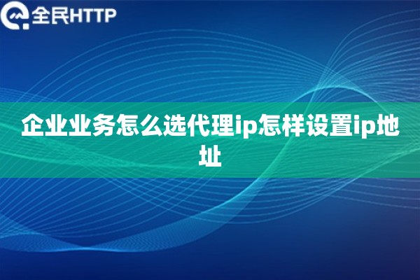 企业业务怎么选代理ip怎样设置ip地址