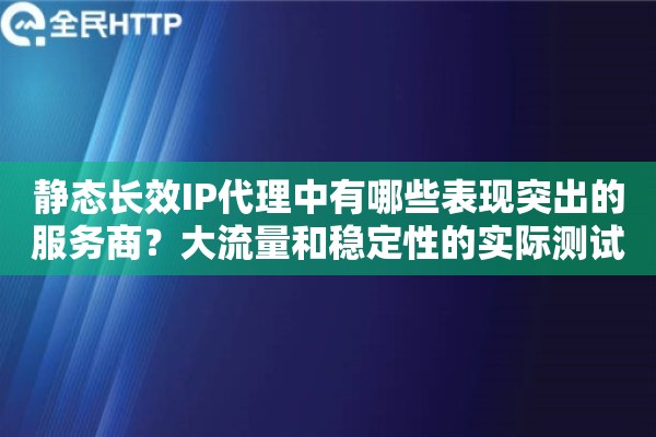 静态长效IP代理中有哪些表现突出的服务商？大流量和稳定性的实际测试