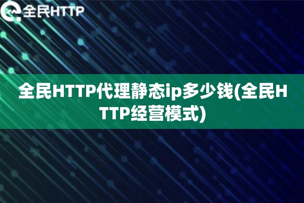 详细阅读:全民HTTP代理静态ip多少钱(全民HTTP经营模式) 全民HTTP代理静态ip多少钱(全民HTTP经营模式)