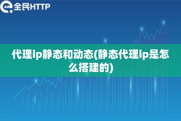 详细阅读:代理ip静态和动态(静态代理ip是怎么搭建的) 代理ip静态和动态(静态代理ip是怎么搭建的)