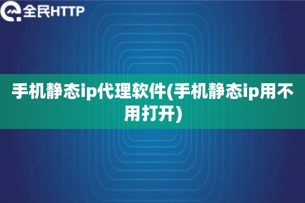 手机静态ip代理软件(手机静态ip用不用打开) 手机静态ip代理软件(手机静态ip用不用打开)