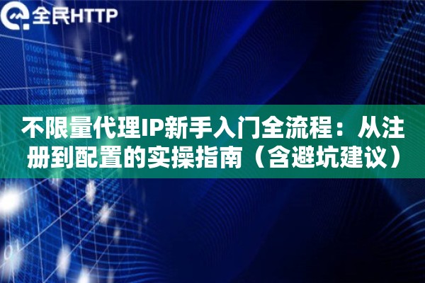 不限量代理IP新手入门全流程：从注册到配置的实操指南（含避坑建议）