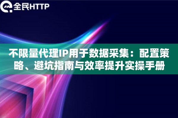 不限量代理IP用于数据采集：配置策略、避坑指南与效率提升实操手册