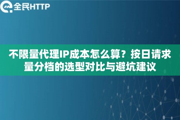 详细阅读:不限量代理IP成本怎么算?按日请求量分档的选型对比与避坑建议 不限量代理IP成本怎么算?按日请求量分档的选型对比与避坑建议