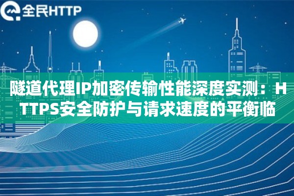 隧道代理IP加密传输性能深度实测：HTTPS安全防护与请求速度的平衡临界点在哪里？