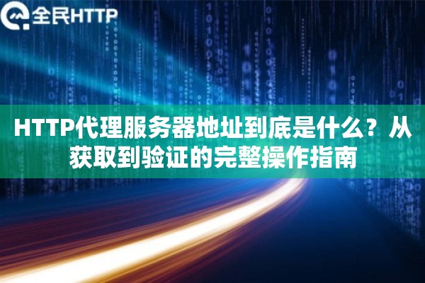 HTTP代理服务器地址到底是什么？从获取到验证的完整操作指南