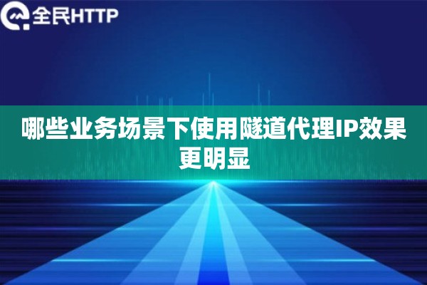 哪些业务场景下使用隧道代理IP效果更明显
