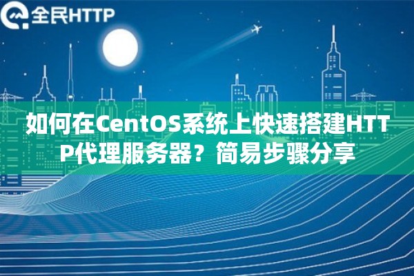 如何在CentOS系统上快速搭建HTTP代理服务器？简易步骤分享