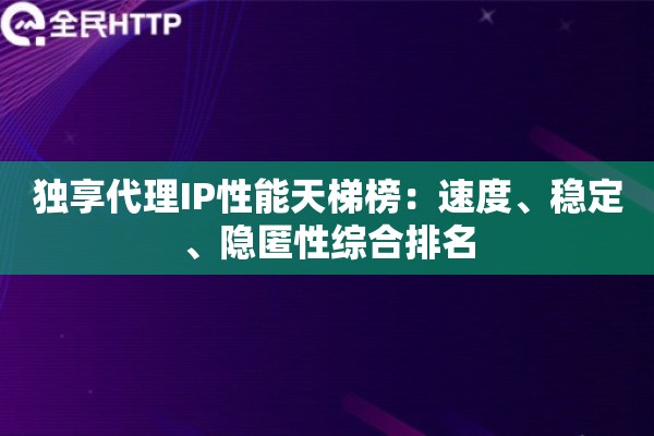 独享代理IP性能天梯榜：速度、稳定、隐匿性综合排名