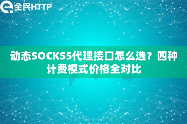 详细阅读:动态SOCKS5代理接口怎么选?四种计费模式价格全对比 动态SOCKS5代理接口怎么选?四种计费模式价格全对比
