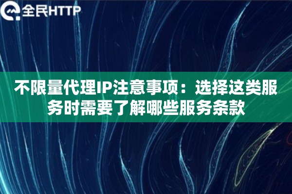 不限量代理IP注意事项：选择这类服务时需要了解哪些服务条款