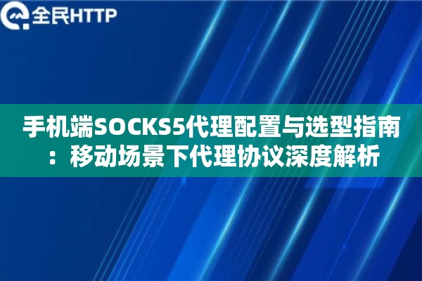 手机端SOCKS5代理配置与选型指南：移动场景下代理协议深度解析
