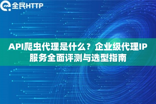 详细阅读:API爬虫代理是什么?企业级代理IP服务全面评测与选型指南 API爬虫代理是什么?企业级代理IP服务全面评测与选型指南