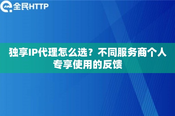 独享IP代理怎么选？不同服务商个人专享使用的反馈
