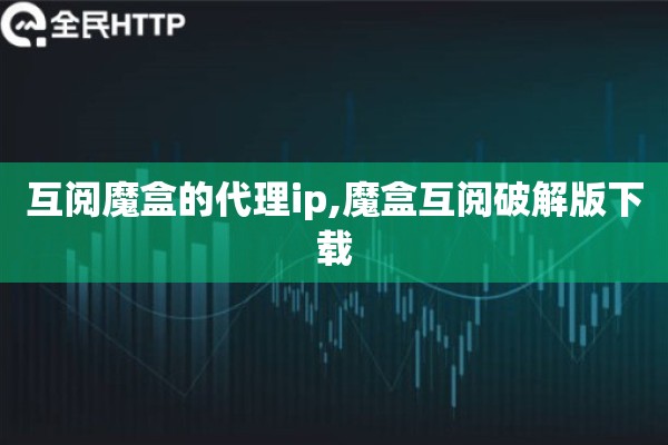 详细阅读:互阅魔盒的代理ip,魔盒互阅破解版下载 互阅魔盒的代理ip,魔盒互阅破解版下载