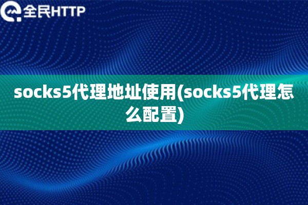 socks5代理地址使用(socks5代理怎么配置) socks5代理地址使用(socks5代理怎么配置)