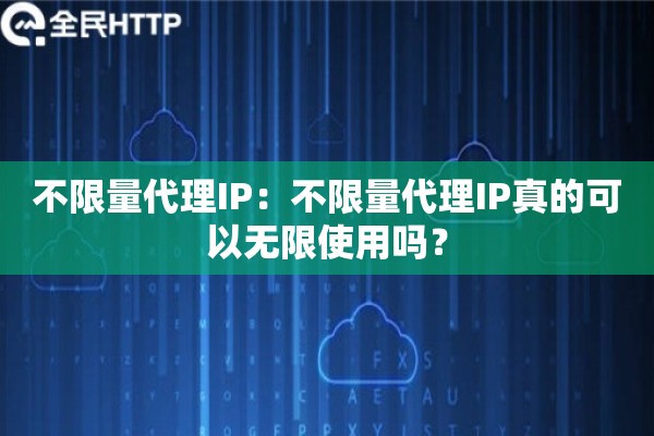 不限量代理IP：不限量代理IP真的可以无限使用吗？