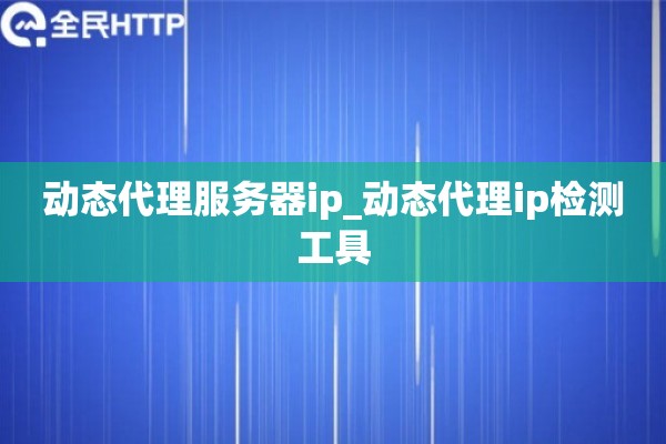 动态代理服务器ip_动态代理ip检测工具