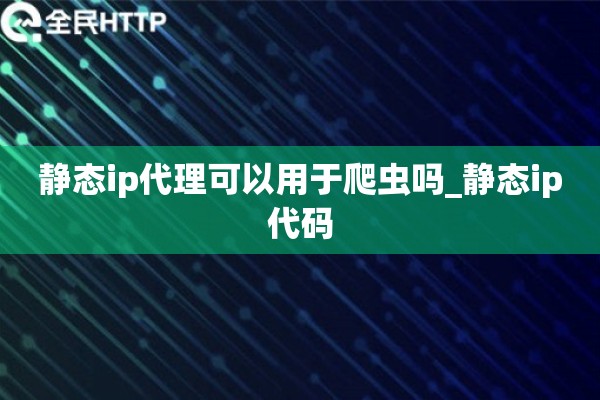 静态ip代理可以用于爬虫吗_静态ip代码