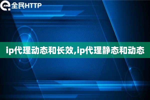 ip代理动态和长效,ip代理静态和动态