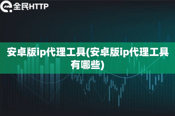 安卓版ip代理工具(安卓版ip代理工具有哪些)