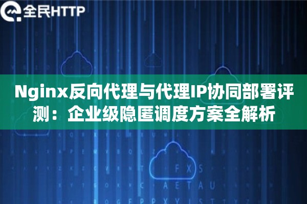 Nginx反向代理与代理IP协同部署评测：企业级隐匿调度方案全解析