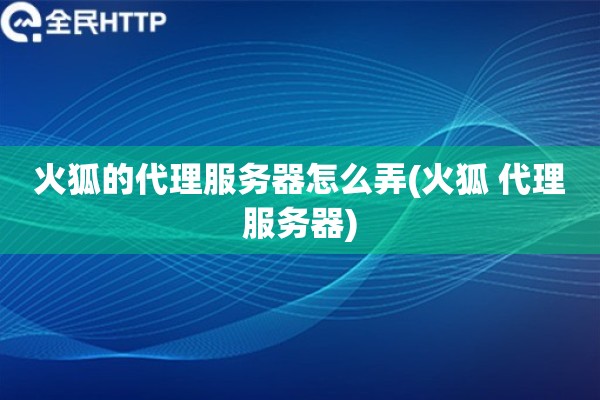 火狐的代理服务器怎么弄(火狐 代理服务器)