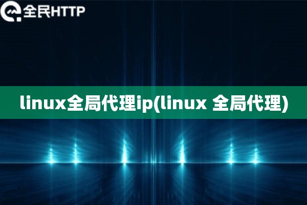 详细阅读:linux全局代理ip(linux 全局代理) linux全局代理ip(linux 全局代理)