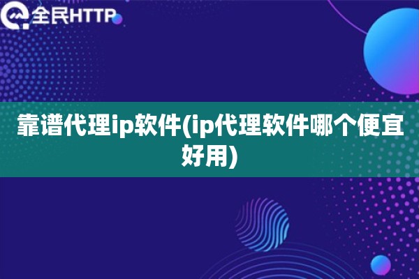 靠谱代理ip软件(ip代理软件哪个便宜好用)