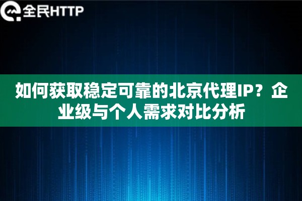 如何获取稳定可靠的北京代理IP？企业级与个人需求对比分析