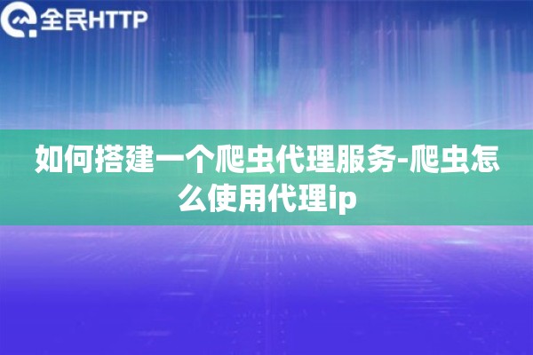 如何搭建一个爬虫代理服务-爬虫怎么使用代理ip