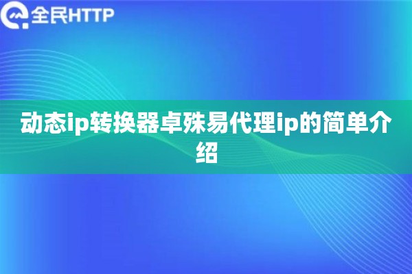 动态ip转换器卓殊易代理ip的简单介绍