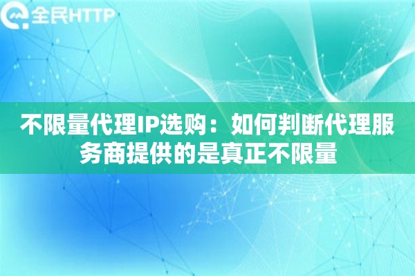 不限量代理IP选购：如何判断代理服务商提供的是真正不限量