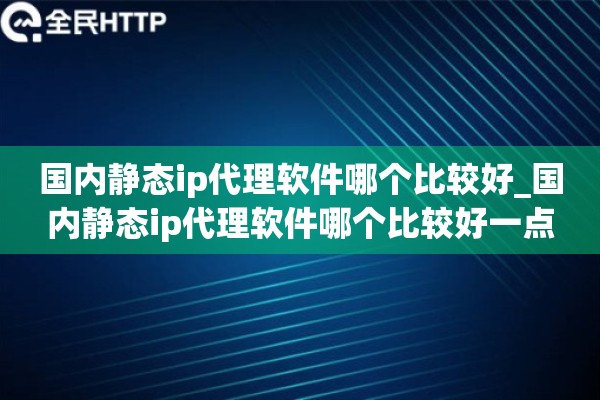 国内静态ip代理软件哪个比较好_国内静态ip代理软件哪个比较好一点