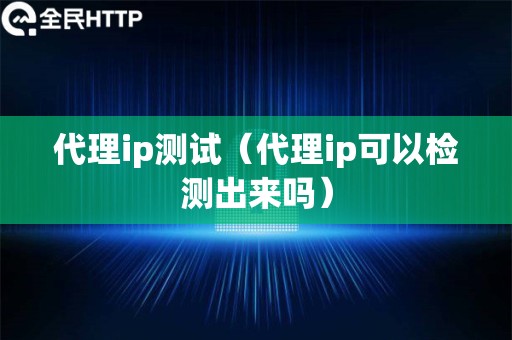 代理ip测试（代理ip可以检测出来吗）