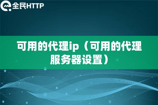 可用的代理ip（可用的代理服务器设置）